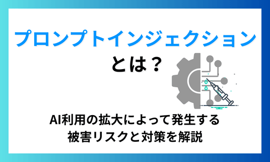 プロンプトインジェクションとは？AI利用の拡大によって発生する被害リスクと対策を解説