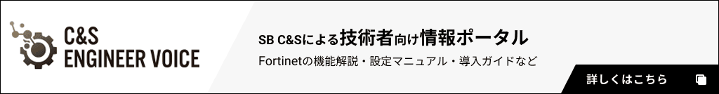 SB C&Sによる技術者向け情報ポータル：Fortinetの機能解説・設定マニュアル・導入ガイドなど。詳しくはこちら。