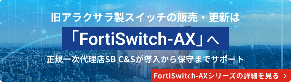 Fortinet 旧アラクサラ製スイッチの後継「FortiSwitch AX」を、正規一次代理店SB C&Sが導入から保守までサポートします。