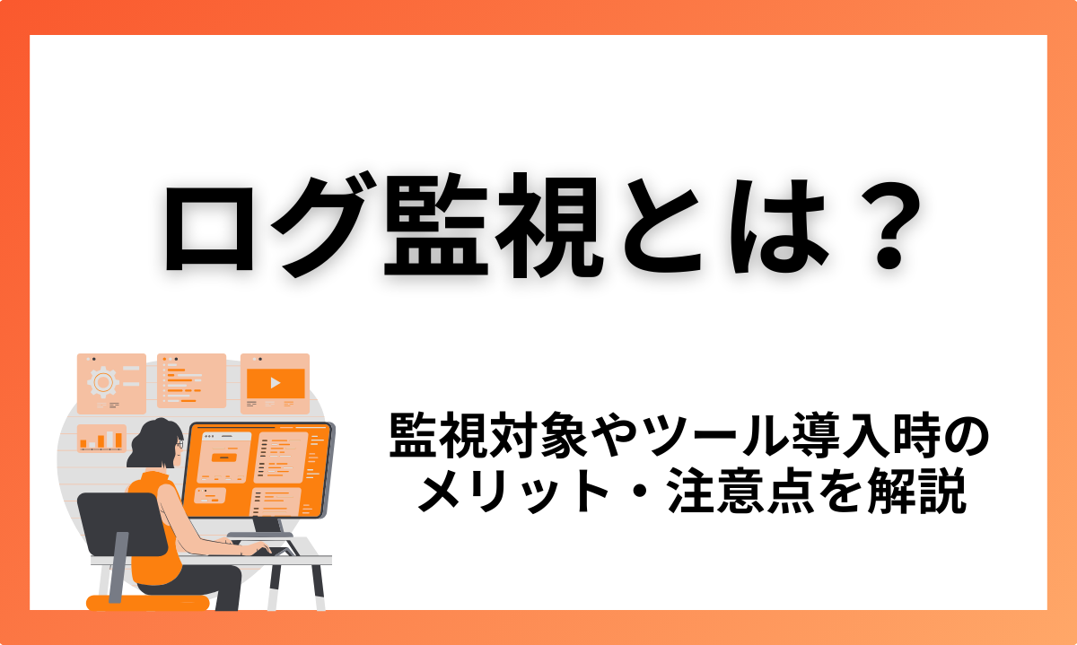 ログ監視とは？監視対象やツール導入時のメリット・注意点を解説