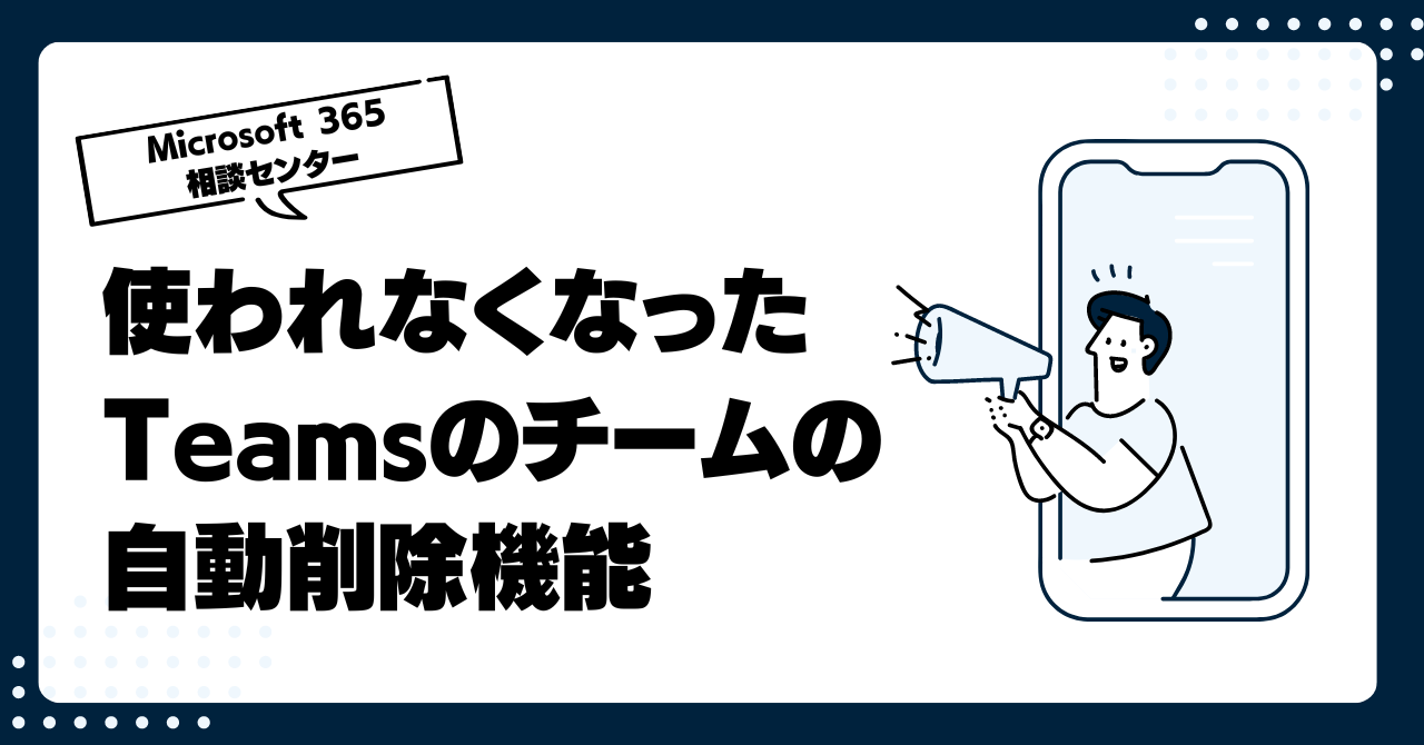 管理者に朗報！使われなくなったTeamsのチームの自動削除機能