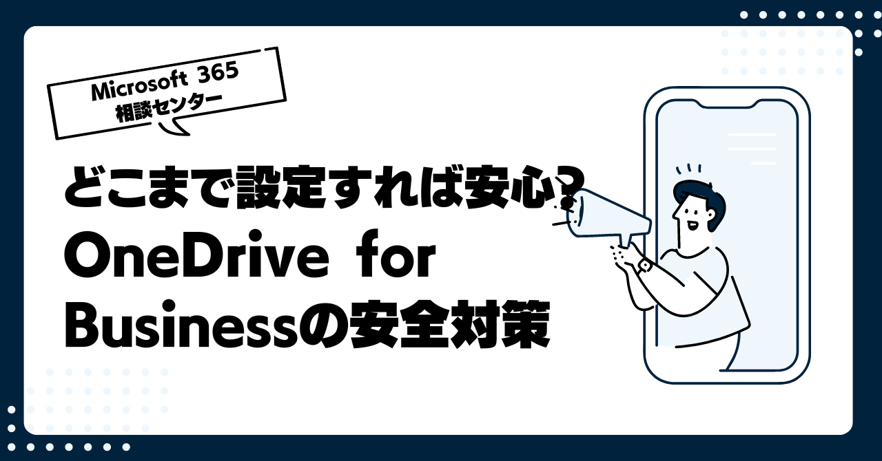 どこまで設定すれば安心？OneDrive for Businessの安全対策～どんな事ができる？どうやって設定する？～