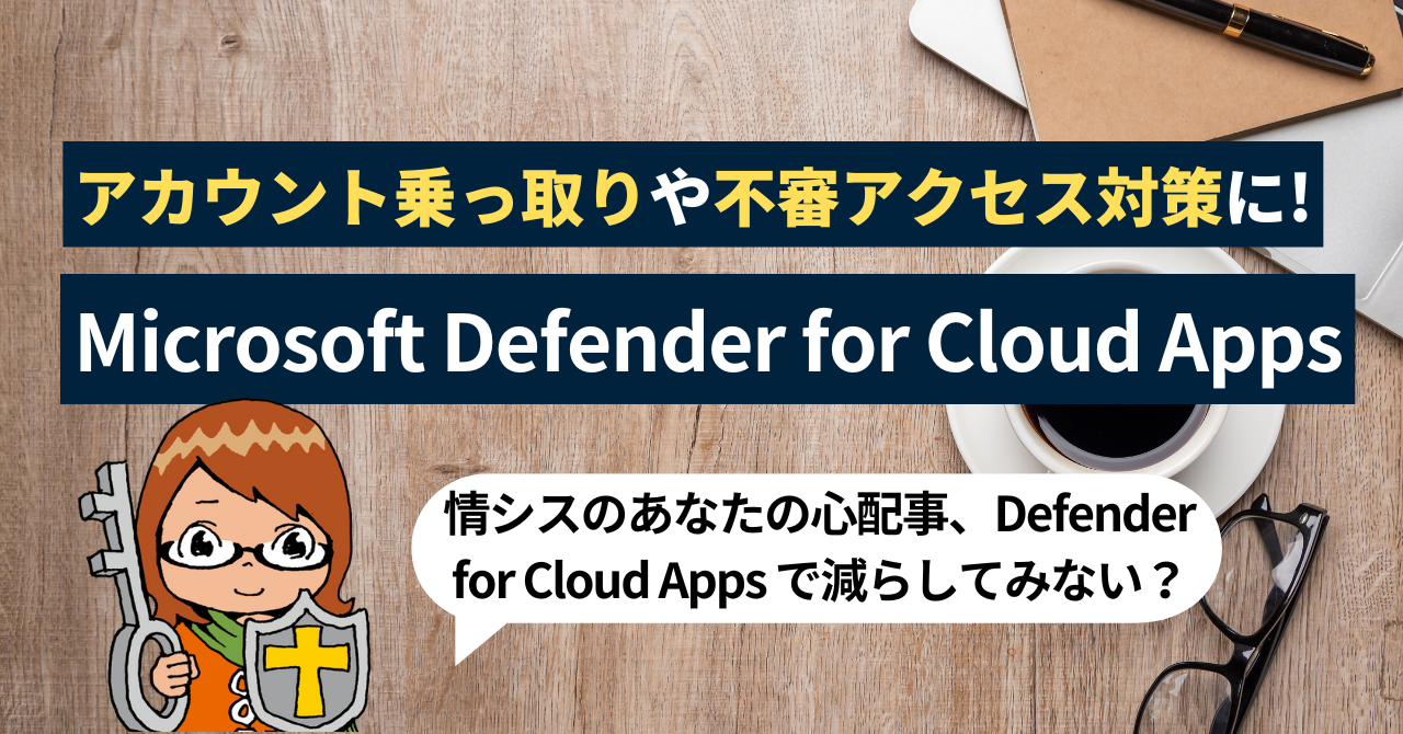 アカウント乗っ取りや不審アクセス対策の心強い味方「Microsoft Defender for Cloud Apps」