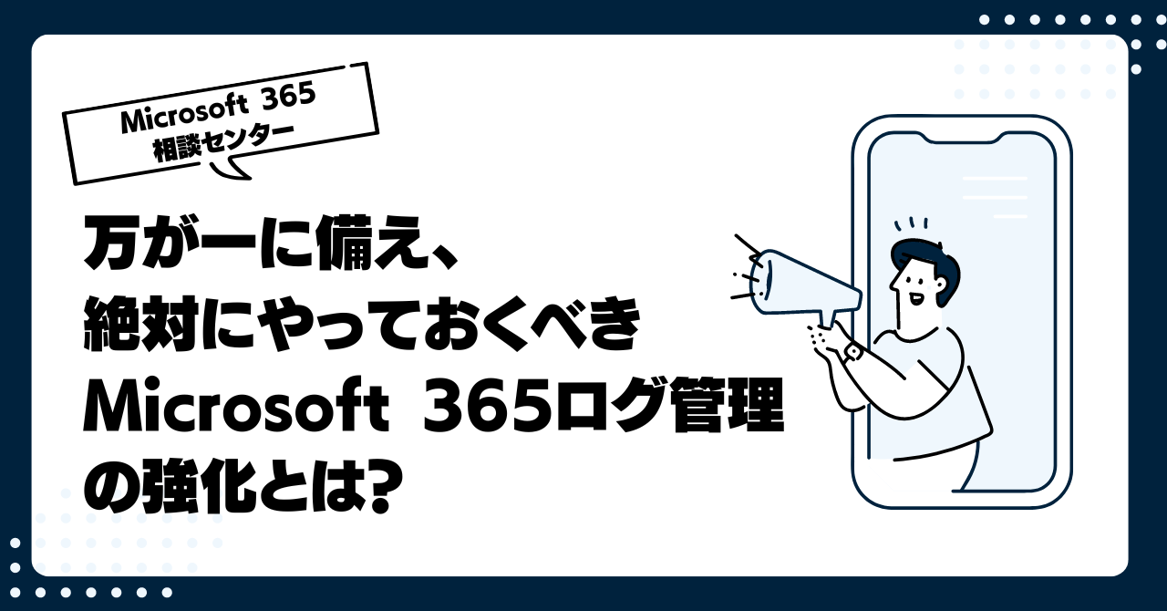 万が一に備え、絶対にやっておくべきMicrosoft 365ログ管理の強化とは？