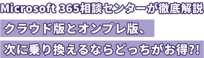 Microsoft 365相談センターが徹底解説　クラウド版とオンプレ版、次に乗り換えるならどっちがお得？！