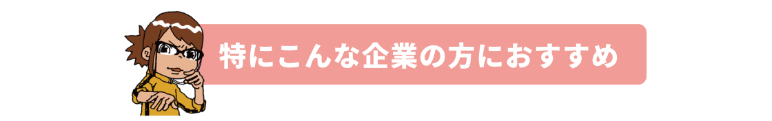 特にこんな企業の方におすすめ