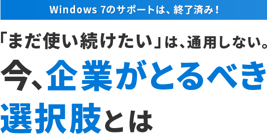 Windows 7のサポートは、終了済み！ 「まだ使い続けたい」は、通用しない。今、企業がとるべき 選択肢とは