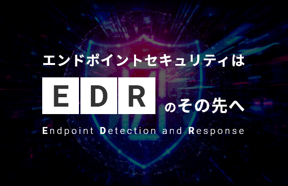 エンドポイントセキュリティはEDRのその先へ EPP／EDR／脅威ハンティングを全網羅した統合型エンドポイントセキュリティで高度化し続ける脅威に対応する！