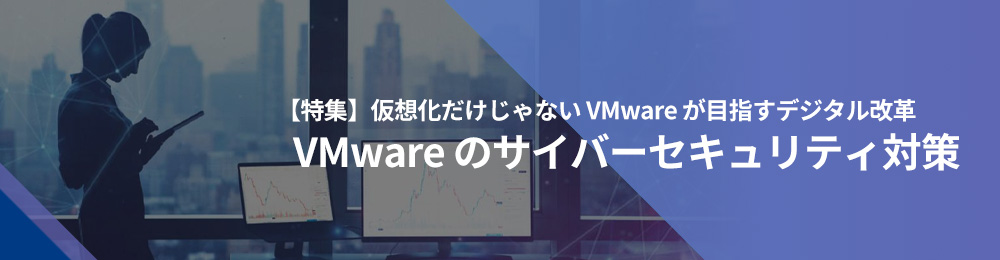 仮想化だけじゃないVMwareが目指すデジタル改革　VMwareのサイバーセキュリティ対策