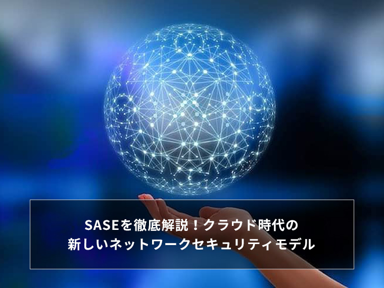 SASEを徹底解説！クラウド時代の新しいネットワークセキュリティモデル